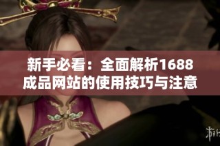 新手必看：全面解析1688成品网站的使用技巧与注意事项