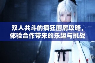 双人共斗的疯狂厨房攻略，体验合作带来的乐趣与挑战