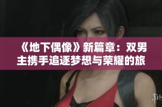 《地下偶像》新篇章：双男主携手追逐梦想与荣耀的旅程