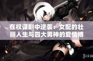 在权谋剧中逆袭：女配的壮丽人生与四大男神的爱情博弈