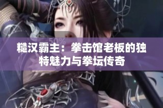 糙汉霸主：拳击馆老板的独特魅力与拳坛传奇