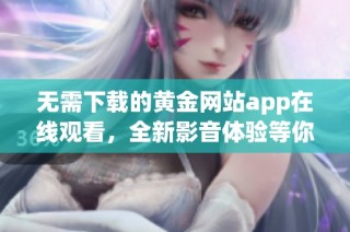 无需下载的黄金网站app在线观看，全新影音体验等你来享受