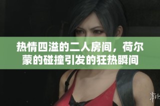 热情四溢的二人房间，荷尔蒙的碰撞引发的狂热瞬间