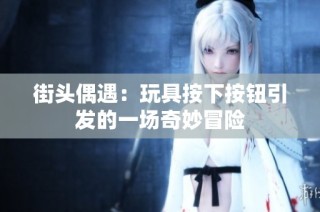 街头偶遇：玩具按下按钮引发的一场奇妙冒险