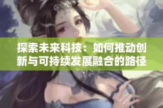 探索未来科技：如何推动创新与可持续发展融合的路径