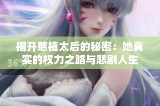 揭开慈禧太后的秘密：她真实的权力之路与悲剧人生