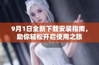 9月1日全新下载安装指南，助你轻松开启使用之旅
