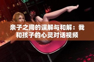 亲子之间的误解与和解：我和孩子的心灵对话视频