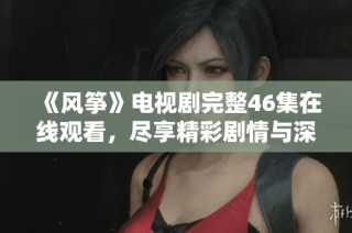 《风筝》电视剧完整46集在线观看，尽享精彩剧情与深刻情感体验