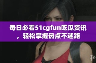 每日必看51cgfun吃瓜资讯，轻松掌握热点不迷路