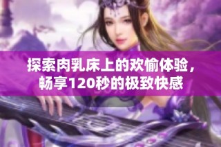 探索肉乳床上的欢愉体验，畅享120秒的极致快感