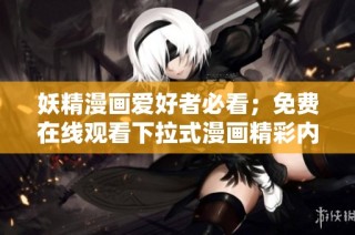 妖精漫画爱好者必看；免费在线观看下拉式漫画精彩内容合集
