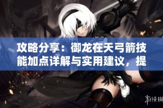 攻略分享：御龙在天弓箭技能加点详解与实用建议，提升战斗力的关键技巧
