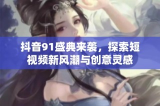 抖音91盛典来袭，探索短视频新风潮与创意灵感