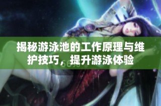 揭秘游泳池的工作原理与维护技巧，提升游泳体验