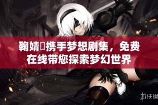 鞠婧祎携手梦想剧集，免费在线带您探索梦幻世界