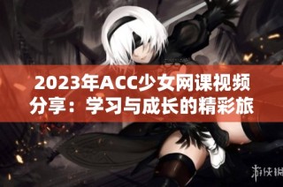 2023年ACC少女网课视频分享：学习与成长的精彩旅程