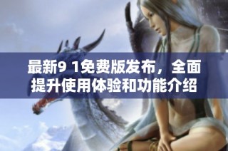 最新9 1免费版发布，全面提升使用体验和功能介绍