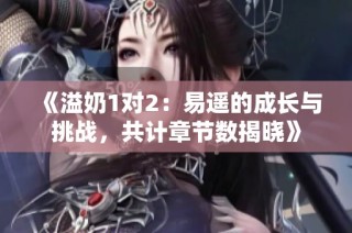 《溢奶1对2：易遥的成长与挑战，共计章节数揭晓》