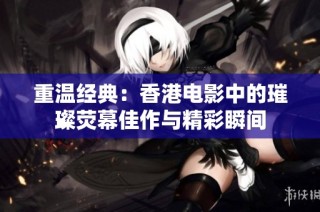 重温经典：香港电影中的璀璨荧幕佳作与精彩瞬间