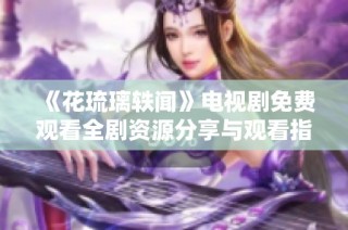 《花琉璃轶闻》电视剧免费观看全剧资源分享与观看指南