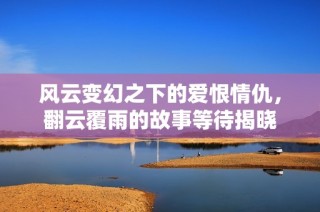 风云变幻之下的爱恨情仇，翻云覆雨的故事等待揭晓