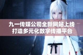 九一传媒公司全新网站上线 打造多元化数字传播平台