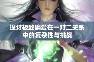 探讨极致偏爱在一对二关系中的复杂性与挑战