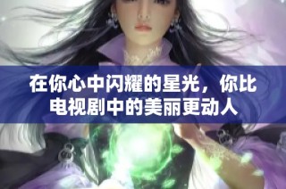 在你心中闪耀的星光，你比电视剧中的美丽更动人