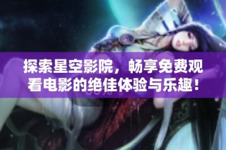 探索星空影院，畅享免费观看电影的绝佳体验与乐趣！