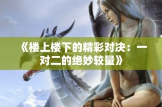 《楼上楼下的精彩对决：一对二的绝妙较量》