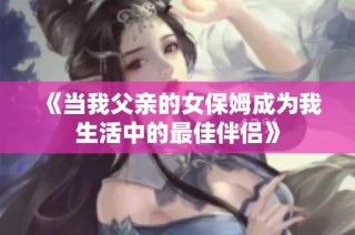《当我父亲的女保姆成为我生活中的最佳伴侣》