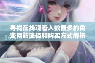 寻找在线观看人数最多的免费网站途径和购买方式解析