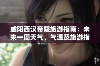 咸阳西汉帝陵旅游指南：未来一周天气、气温及旅游指数概览