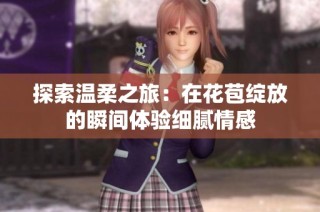 探索温柔之旅：在花苞绽放的瞬间体验细腻情感