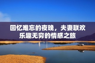 回忆难忘的夜晚，夫妻联欢乐趣无穷的情感之旅