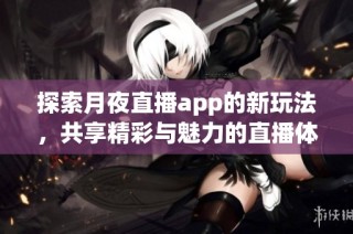 探索月夜直播app的新玩法，共享精彩与魅力的直播体验