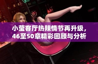 小莹客厅热辣情节再升级，46至50章精彩回顾与分析