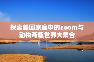 探索美国家庭中的zoom与动物奇趣世界大集合