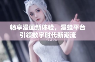 畅享漫画新体验，漫蛙平台引领数字时代新潮流
