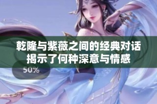 乾隆与紫薇之间的经典对话揭示了何种深意与情感