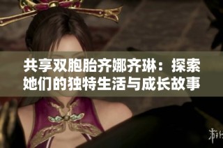 共享双胞胎齐娜齐琳：探索她们的独特生活与成长故事