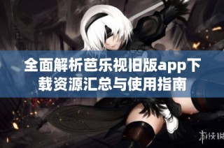 全面解析芭乐视旧版app下载资源汇总与使用指南