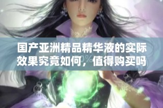 国产亚洲精品精华液的实际效果究竟如何，值得购买吗