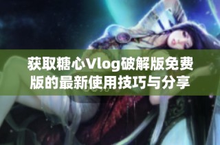 获取糖心Vlog破解版免费版的最新使用技巧与分享