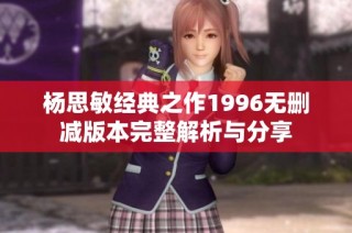 杨思敏经典之作1996无删减版本完整解析与分享