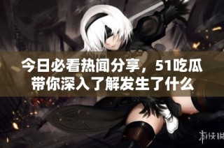 今日必看热闻分享，51吃瓜带你深入了解发生了什么