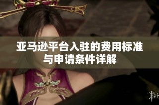 亚马逊平台入驻的费用标准与申请条件详解