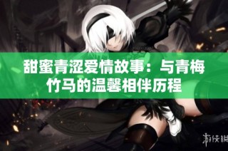 甜蜜青涩爱情故事：与青梅竹马的温馨相伴历程