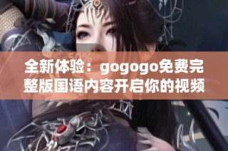 全新体验：gogogo免费完整版国语内容开启你的视频之旅